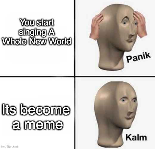 A Whole New Panik | You start singing A Whole New World; Its become 
a meme | image tagged in panik kalm,aladdin,a whole new world | made w/ Imgflip meme maker