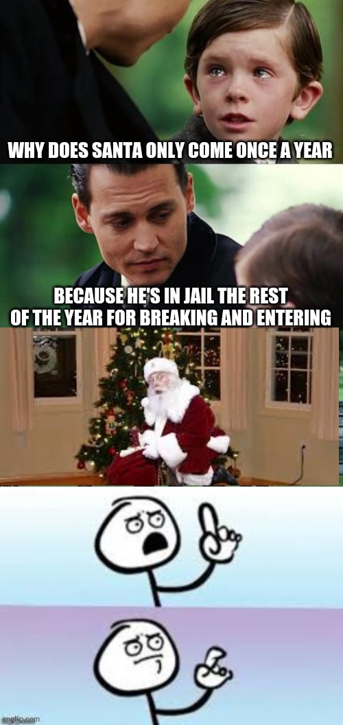 why isn't he charged for breaking and entering? | WHY DOES SANTA ONLY COME ONCE A YEAR; BECAUSE HE'S IN JAIL THE REST OF THE YEAR FOR BREAKING AND ENTERING | image tagged in memes,finding neverland | made w/ Imgflip meme maker