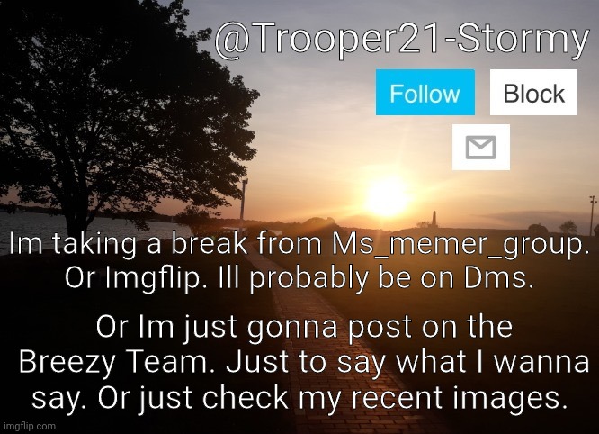 Trooper21-Stormy | Im taking a break from Ms_memer_group. Or Imgflip. Ill probably be on Dms. Or Im just gonna post on the Breezy Team. Just to say what I wanna say. Or just check my recent images. | image tagged in trooper21-stormy | made w/ Imgflip meme maker