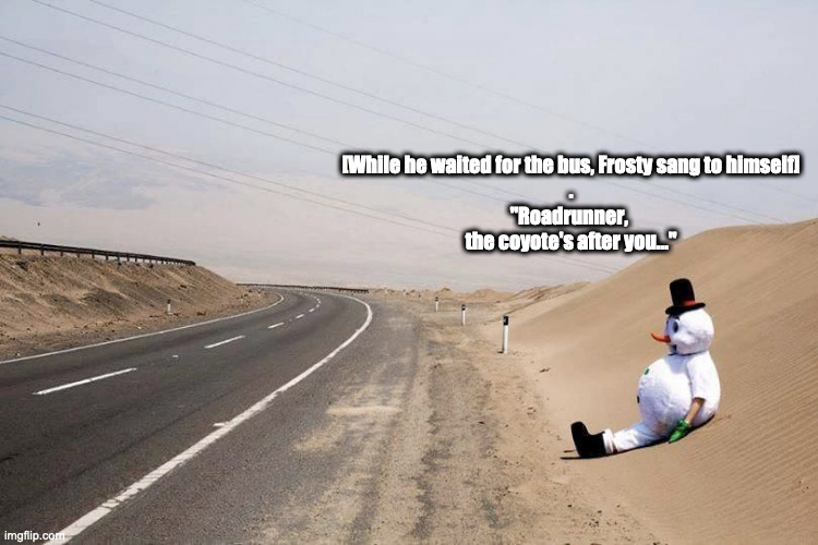 Frosty's vacation | [While he waited for the bus, Frosty sang to himself]
.
"Roadrunner, 
the coyote's after you..." | image tagged in frosty,desert | made w/ Imgflip meme maker