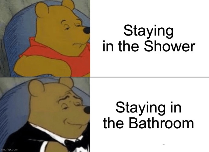 Tuxedo Winnie The Pooh Meme | Staying in the Shower; Staying in the Bathroom | image tagged in memes,tuxedo winnie the pooh | made w/ Imgflip meme maker