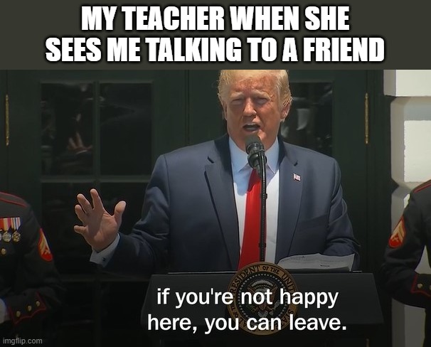 lol | MY TEACHER WHEN SHE SEES ME TALKING TO A FRIEND | image tagged in if your not happy here | made w/ Imgflip meme maker