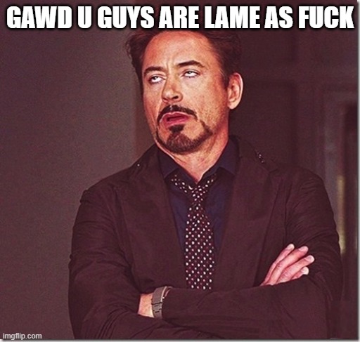 robert downy jr meme eye roll  | GAWD U GUYS ARE LAME AS FUCK | image tagged in robert downy jr meme eye roll | made w/ Imgflip meme maker