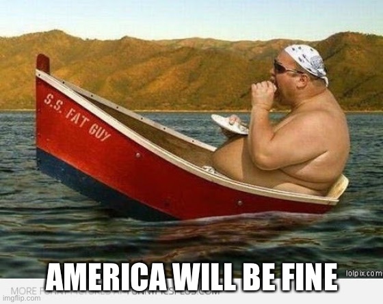 Sail On | AMERICA WILL BE FINE | image tagged in fat | made w/ Imgflip meme maker