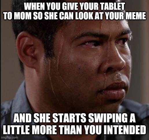 Any 13 year-old can relate...Downvote if you don't agree | WHEN YOU GIVE YOUR TABLET TO MOM SO SHE CAN LOOK AT YOUR MEME; AND SHE STARTS SWIPING A LITTLE MORE THAN YOU INTENDED | image tagged in sweating guy | made w/ Imgflip meme maker