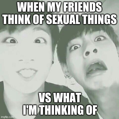 bts | WHEN MY FRIENDS THINK OF SEXUAL THINGS; VS WHAT I'M THINKING OF | image tagged in bts | made w/ Imgflip meme maker