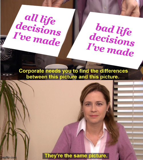 What's cold and dark and feels worse every day | all life decisions I've made; bad life decisions I've made | image tagged in memes,they're the same picture,real life,life sucks,sudden realization | made w/ Imgflip meme maker
