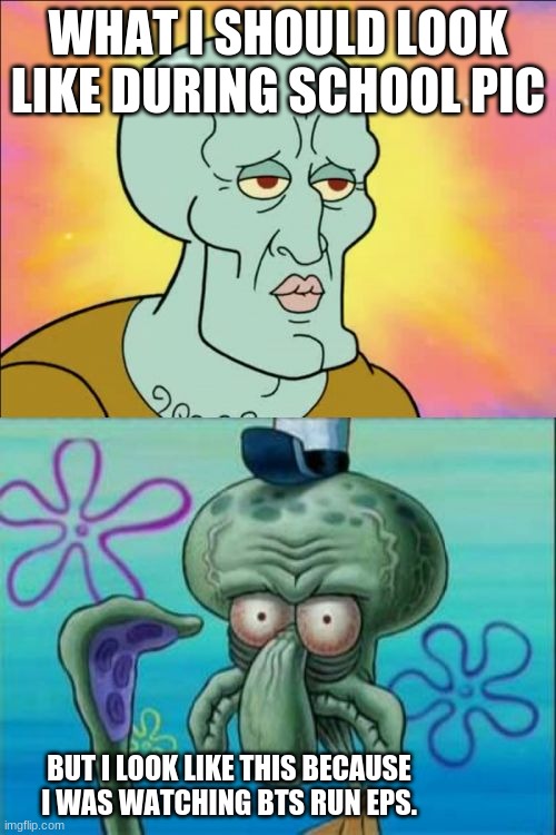 Squidward | WHAT I SHOULD LOOK LIKE DURING SCHOOL PIC; BUT I LOOK LIKE THIS BECAUSE I WAS WATCHING BTS RUN EPS. | image tagged in memes,squidward | made w/ Imgflip meme maker