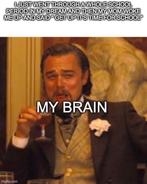 -_- |  I JUST WENT THROUGH A WHOLE SCHOOL PERIOD IN MY DREAM AND THEN MY MOM WOKE ME UP AND SAID " GET UP IT'S TIME FOR SCHOOL"; MY BRAIN | image tagged in memes,laughing leo | made w/ Imgflip meme maker