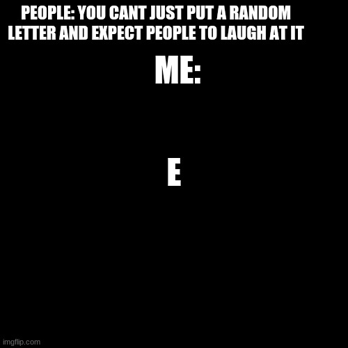 e | ME:; PEOPLE: YOU CANT JUST PUT A RANDOM LETTER AND EXPECT PEOPLE TO LAUGH AT IT; E | image tagged in memes,blank transparent square | made w/ Imgflip meme maker
