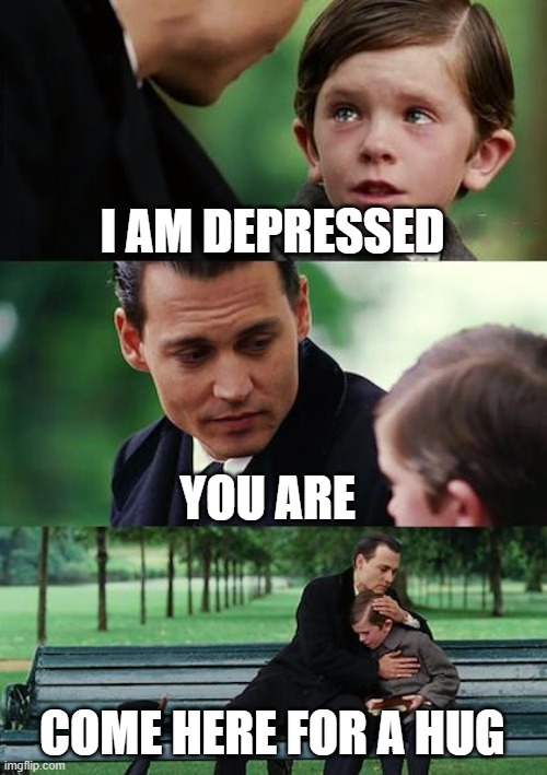 Depressed kid fantasies | I AM DEPRESSED; YOU ARE; COME HERE FOR A HUG | image tagged in memes,finding neverland | made w/ Imgflip meme maker