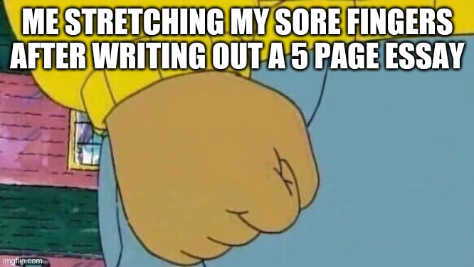 Arthur Fist | ME STRETCHING MY SORE FINGERS AFTER WRITING OUT A 5 PAGE ESSAY | image tagged in memes,arthur fist | made w/ Imgflip meme maker