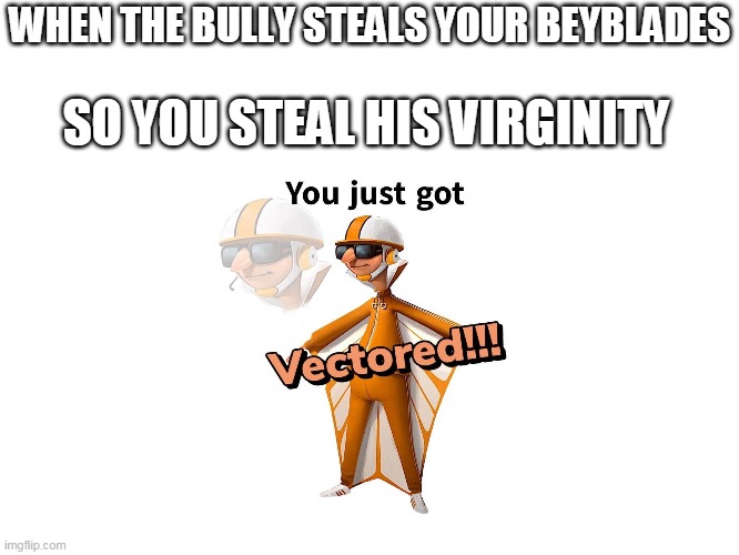 WHEN THE BULLY STEALS YOUR BEYBLADES; SO YOU STEAL HIS VIRGINITY | image tagged in memes | made w/ Imgflip meme maker