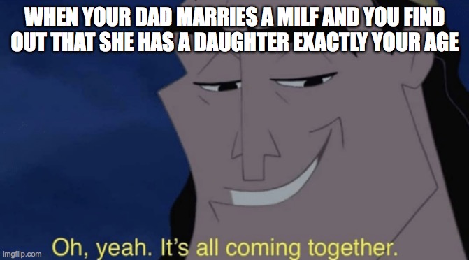 Oh, yeah. It's all coming together. | WHEN YOUR DAD MARRIES A MILF AND YOU FIND OUT THAT SHE HAS A DAUGHTER EXACTLY YOUR AGE | image tagged in it's all coming together | made w/ Imgflip meme maker