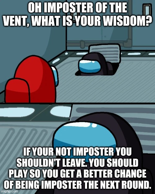 Imposter of the vent | OH IMPOSTER OF THE VENT, WHAT IS YOUR WISDOM? IF YOUR NOT IMPOSTER YOU SHOULDN'T LEAVE. YOU SHOULD PLAY SO YOU GET A BETTER CHANCE OF BEING IMPOSTER THE NEXT ROUND. | image tagged in impostor of the vent | made w/ Imgflip meme maker