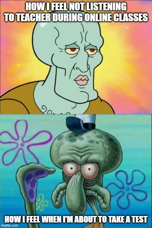 True | HOW I FEEL NOT LISTENING TO TEACHER DURING ONLINE CLASSES; HOW I FEEL WHEN I'M ABOUT TO TAKE A TEST | image tagged in memes,squidward | made w/ Imgflip meme maker