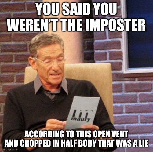 Maury Lie Detector Meme | YOU SAID YOU WEREN’T THE IMPOSTER; ACCORDING TO THIS OPEN VENT AND CHOPPED IN HALF BODY THAT WAS A LIE | image tagged in memes,maury lie detector,impostor of the vent,among us | made w/ Imgflip meme maker