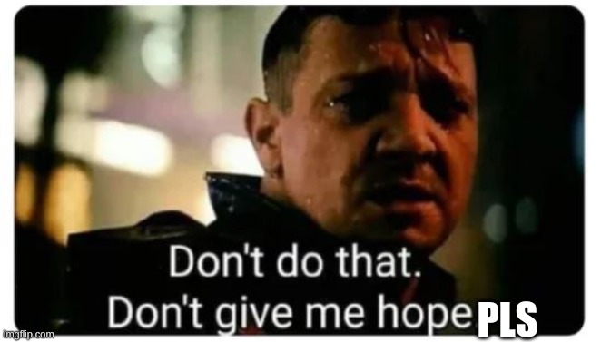 don't give me hope | PLS | image tagged in don't give me hope | made w/ Imgflip meme maker