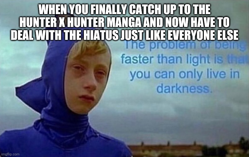 Faster than light |  WHEN YOU FINALLY CATCH UP TO THE HUNTER X HUNTER MANGA AND NOW HAVE TO DEAL WITH THE HIATUS JUST LIKE EVERYONE ELSE | image tagged in the problem with being faster than light | made w/ Imgflip meme maker