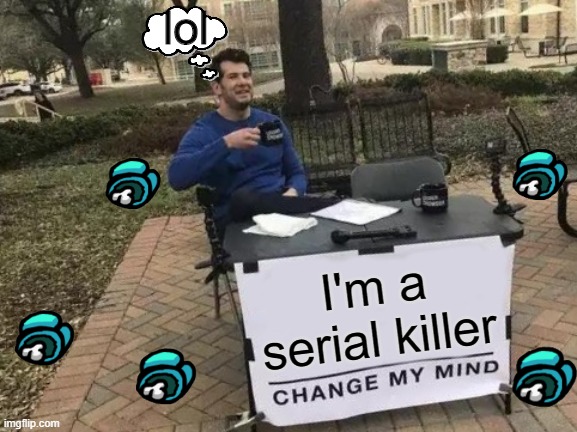 Change My Mind | lol; I'm a serial killer | image tagged in memes,change my mind | made w/ Imgflip meme maker