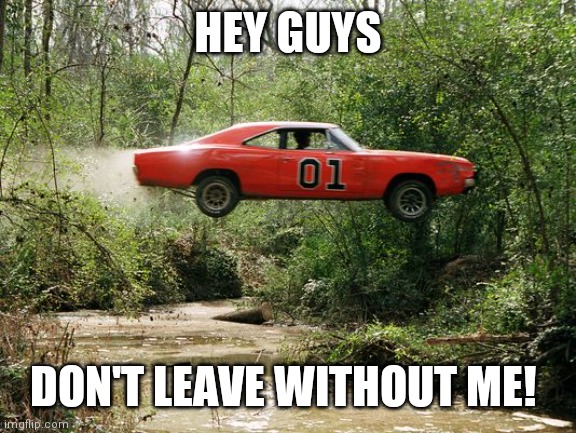 dukes of hazzard 1 | HEY GUYS; DON'T LEAVE WITHOUT ME! | image tagged in dukes of hazzard 1 | made w/ Imgflip meme maker