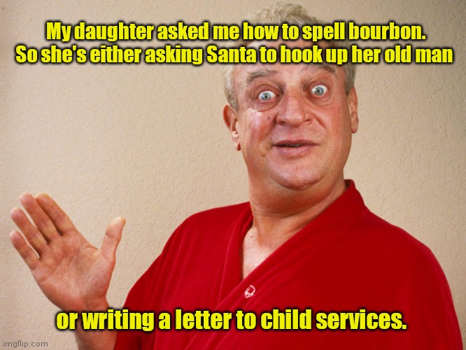 Maybe it's a shopping list. | My daughter asked me how to spell bourbon. So she's either asking Santa to hook up her old man; or writing a letter to child services. | image tagged in rodney dangerfield,funny | made w/ Imgflip meme maker