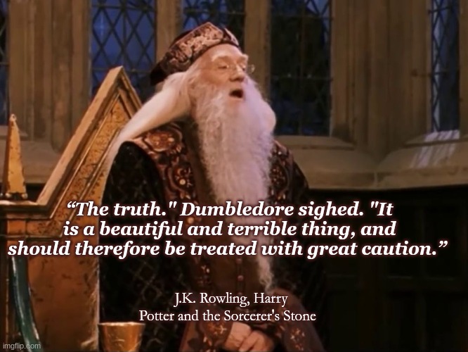 “The truth." Dumbledore sighed. "It is a beautiful and terrible thing, and should therefore be treated with great caution.”; J.K. Rowling, Harry Potter and the Sorcerer's Stone | image tagged in harry potter | made w/ Imgflip meme maker