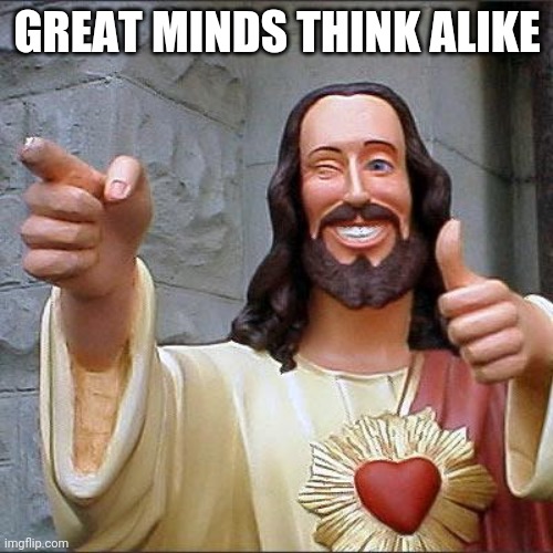 Buddy Christ Meme | GREAT MINDS THINK ALIKE | image tagged in memes,buddy christ | made w/ Imgflip meme maker