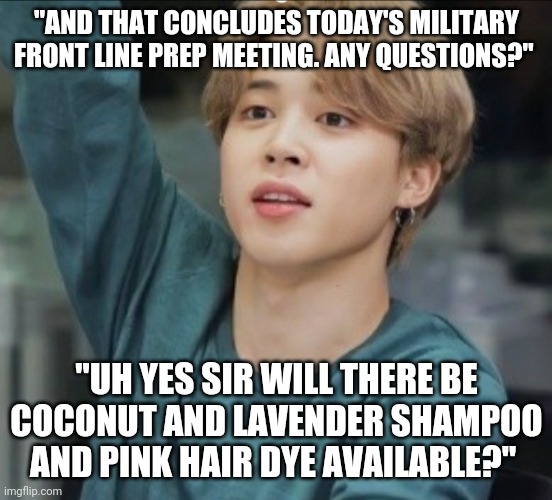 Maybe BTS being given special treatment is a good thing for the military... | "AND THAT CONCLUDES TODAY'S MILITARY FRONT LINE PREP MEETING. ANY QUESTIONS?"; "UH YES SIR WILL THERE BE COCONUT AND LAVENDER SHAMPOO AND PINK HAIR DYE AVAILABLE?" | image tagged in bts,jimin | made w/ Imgflip meme maker