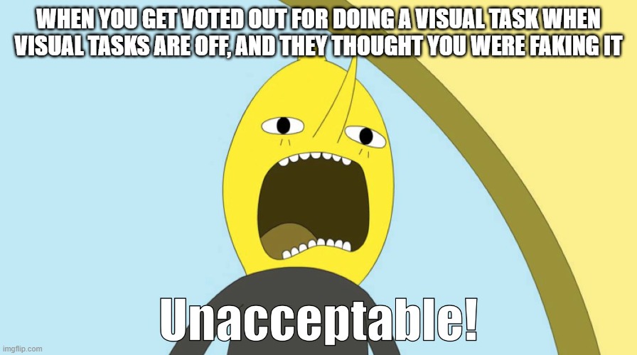 UNACCEPTABLE!!! | WHEN YOU GET VOTED OUT FOR DOING A VISUAL TASK WHEN VISUAL TASKS ARE OFF, AND THEY THOUGHT YOU WERE FAKING IT | image tagged in unacceptable,among us | made w/ Imgflip meme maker