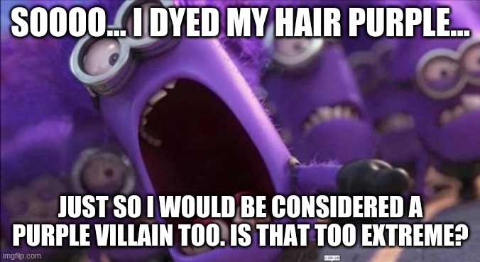 I want feedback, people. | SOOOO... I DYED MY HAIR PURPLE... JUST SO I WOULD BE CONSIDERED A PURPLE VILLAIN TOO. IS THAT TOO EXTREME? | image tagged in purple minion | made w/ Imgflip meme maker