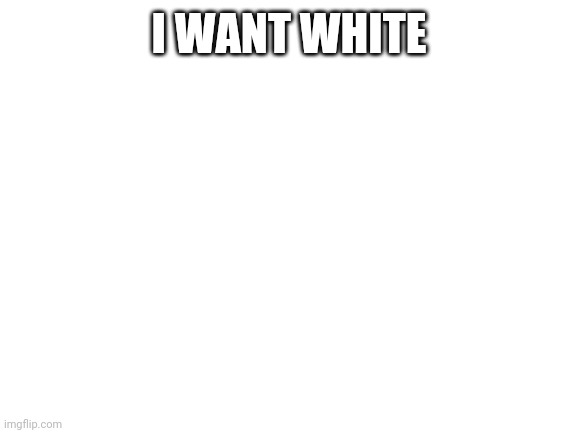 Blank White Template | I WANT WHITE | image tagged in blank white template | made w/ Imgflip meme maker