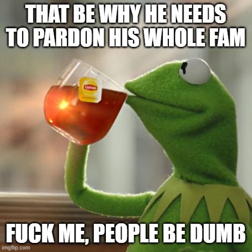 But That's None Of My Business Meme | THAT BE WHY HE NEEDS TO PARDON HIS WHOLE FAM FUCK ME, PEOPLE BE DUMB | image tagged in memes,but that's none of my business,kermit the frog | made w/ Imgflip meme maker