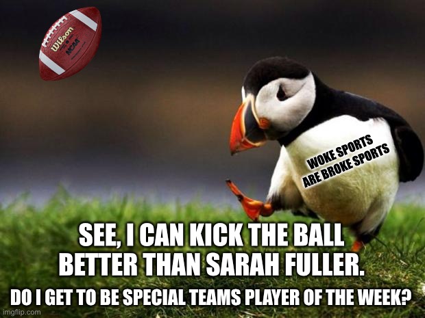 Sarah Fuller cannot kick | WOKE SPORTS ARE BROKE SPORTS; SEE, I CAN KICK THE BALL BETTER THAN SARAH FULLER. DO I GET TO BE SPECIAL TEAMS PLAYER OF THE WEEK? | image tagged in memes,unpopular opinion puffin,sarah fuller,football,men and women,special | made w/ Imgflip meme maker