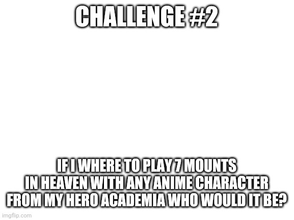 Challenge #2 | CHALLENGE #2; IF I WHERE TO PLAY 7 MOUNTS IN HEAVEN WITH ANY ANIME CHARACTER FROM MY HERO ACADEMIA WHO WOULD IT BE? | image tagged in blank white template,anime,my hero academia | made w/ Imgflip meme maker