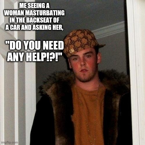 Scumbag Steve Meme | ME SEEING A WOMAN MASTURBATING IN THE BACKSEAT OF A CAR AND ASKING HER, "DO YOU NEED ANY HELP!?!" | image tagged in memes,scumbag steve | made w/ Imgflip meme maker