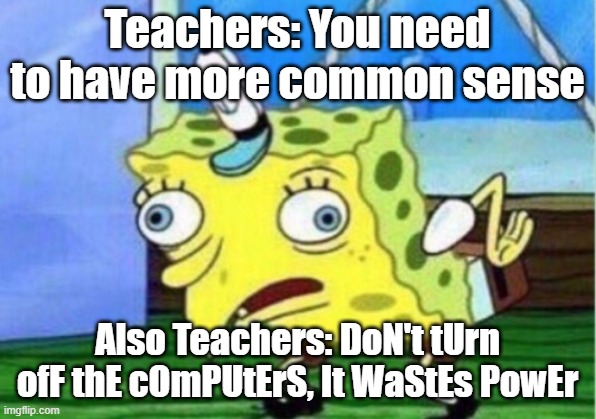 Teachers be like | Teachers: You need to have more common sense; Also Teachers: DoN't tUrn ofF thE cOmPUtErS, It WaStEs PowEr | image tagged in memes,mocking spongebob,teachers,school | made w/ Imgflip meme maker