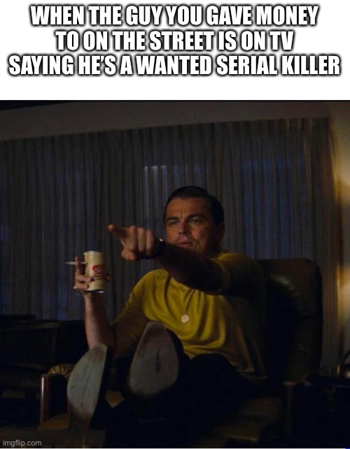 Hope he’s not stalking me | WHEN THE GUY YOU GAVE MONEY TO ON THE STREET IS ON TV SAYING HE’S A WANTED SERIAL KILLER | image tagged in pointing rick dalton | made w/ Imgflip meme maker