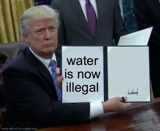 I have no idea (it’s an AI meme, my first one actually) | water is now illegal | image tagged in memes,trump bill signing,ai meme | made w/ Imgflip meme maker