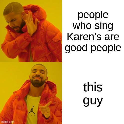 Drake Hotline Bling Meme | people who sing Karen's are good people this guy | image tagged in memes,drake hotline bling | made w/ Imgflip meme maker