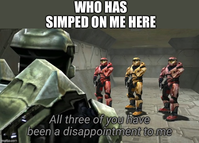 Aight updated version | WHO HAS SIMPED ON ME HERE | image tagged in all three of you have been a disappointment to me | made w/ Imgflip meme maker