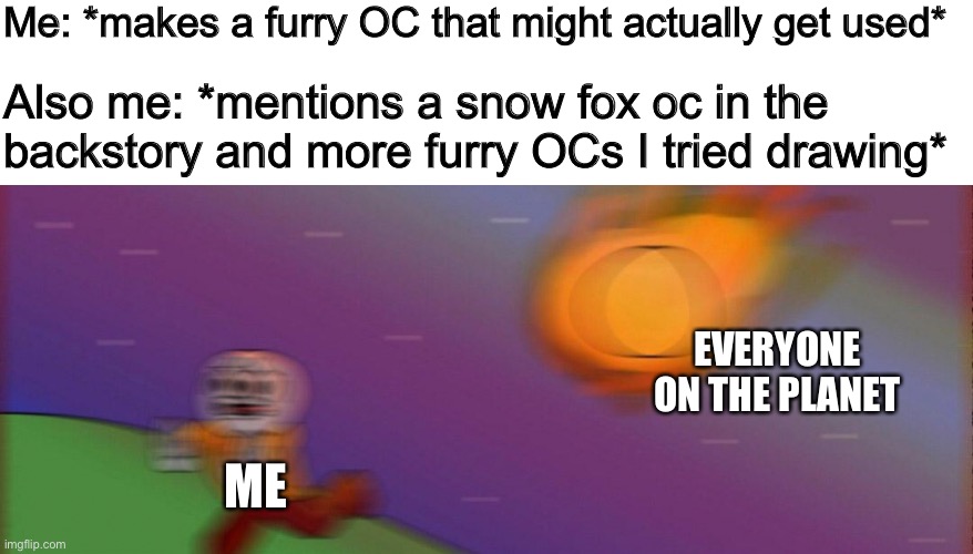 I can explain | Me: *makes a furry OC that might actually get used*; Also me: *mentions a snow fox oc in the backstory and more furry OCs I tried drawing*; EVERYONE ON THE PLANET; ME | made w/ Imgflip meme maker