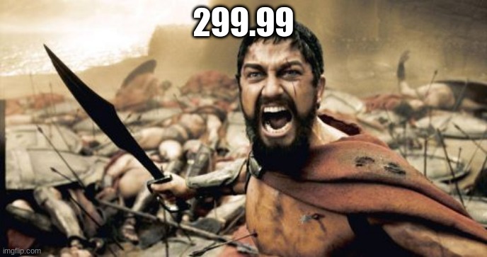 Sparta Leonidas Meme | 299.99 | image tagged in memes,sparta leonidas | made w/ Imgflip meme maker