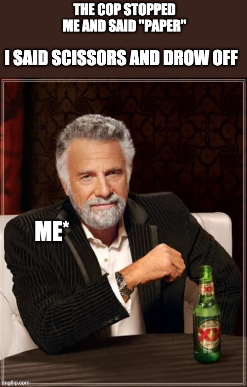The Most Interesting Man In The World | THE COP STOPPED ME AND SAID "PAPER"; I SAID SCISSORS AND DROW OFF; ME* | image tagged in memes,the most interesting man in the world | made w/ Imgflip meme maker