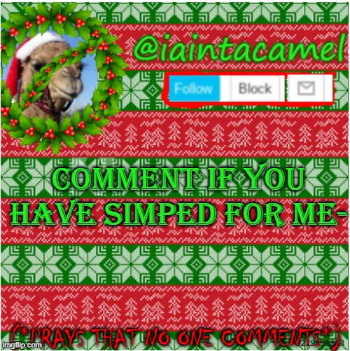 COMMENT IF YOU HAVE SIMPED FOR ME-; (*PRAYS THAT NO ONE COMMENTS*) | image tagged in iaintacamel | made w/ Imgflip meme maker
