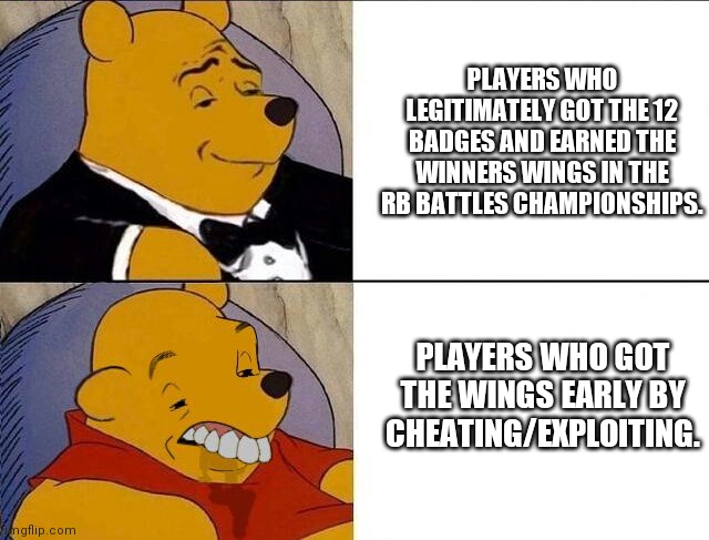 My last Rb Battles season 2 meme | PLAYERS WHO LEGITIMATELY GOT THE 12 BADGES AND EARNED THE WINNERS WINGS IN THE RB BATTLES CHAMPIONSHIPS. PLAYERS WHO GOT THE WINGS EARLY BY CHEATING/EXPLOITING. | image tagged in winnie the pooh meme | made w/ Imgflip meme maker