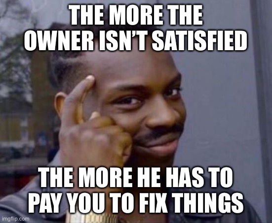 black guy pointing at head | THE MORE THE OWNER ISN’T SATISFIED THE MORE HE HAS TO PAY YOU TO FIX THINGS | image tagged in black guy pointing at head | made w/ Imgflip meme maker