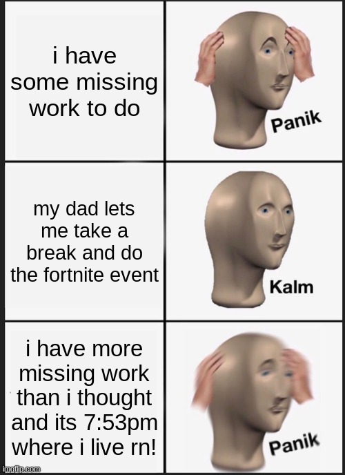 sAvE mEeEeEe | i have some missing work to do; my dad lets me take a break and do the fortnite event; i have more missing work than i thought and its 7:53pm where i live rn! | image tagged in memes,panik kalm panik | made w/ Imgflip meme maker