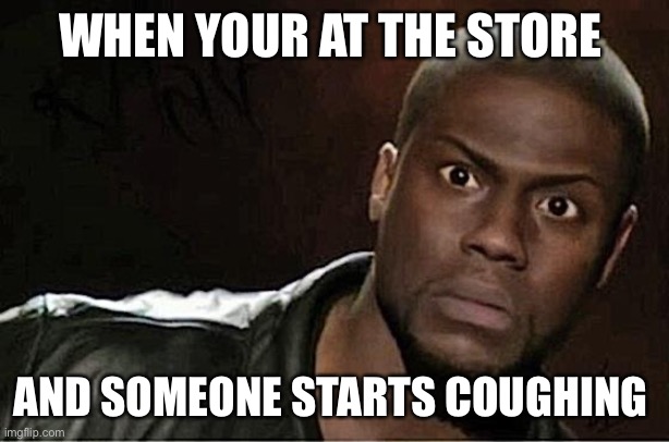 Kevin Hart Meme | WHEN YOUR AT THE STORE; AND SOMEONE STARTS COUGHING | image tagged in memes,kevin hart | made w/ Imgflip meme maker