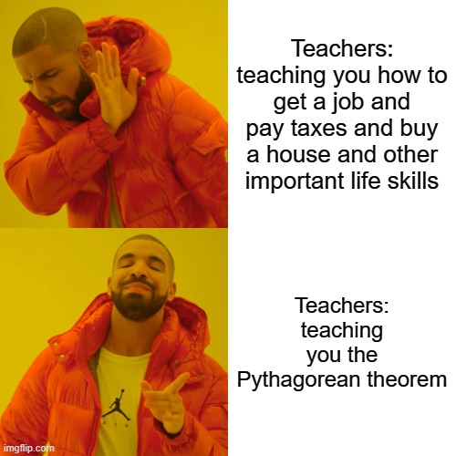 Why is school like this? | Teachers: teaching you how to get a job and pay taxes and buy a house and other important life skills; Teachers: teaching you the Pythagorean theorem | image tagged in memes,drake hotline bling,school,teacher | made w/ Imgflip meme maker